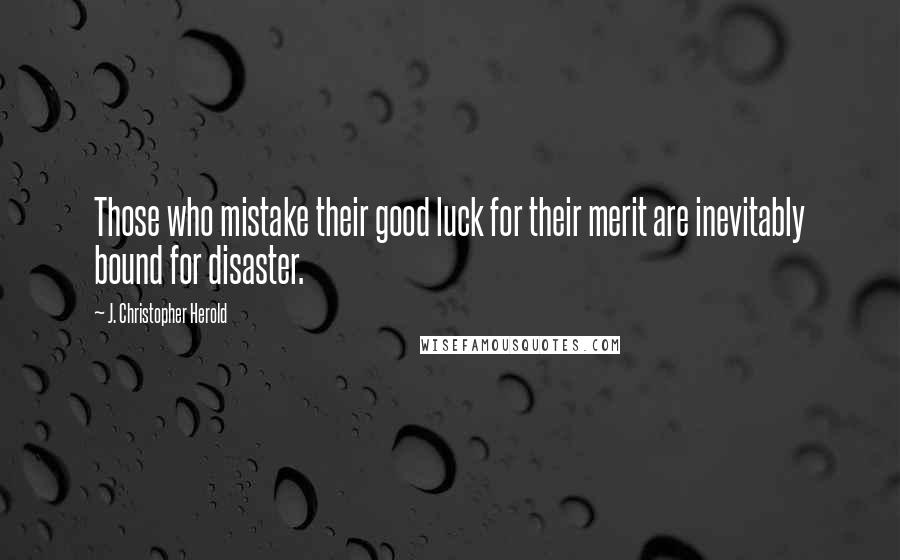 J. Christopher Herold Quotes: Those who mistake their good luck for their merit are inevitably bound for disaster.