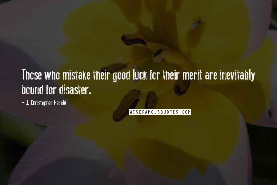 J. Christopher Herold Quotes: Those who mistake their good luck for their merit are inevitably bound for disaster.