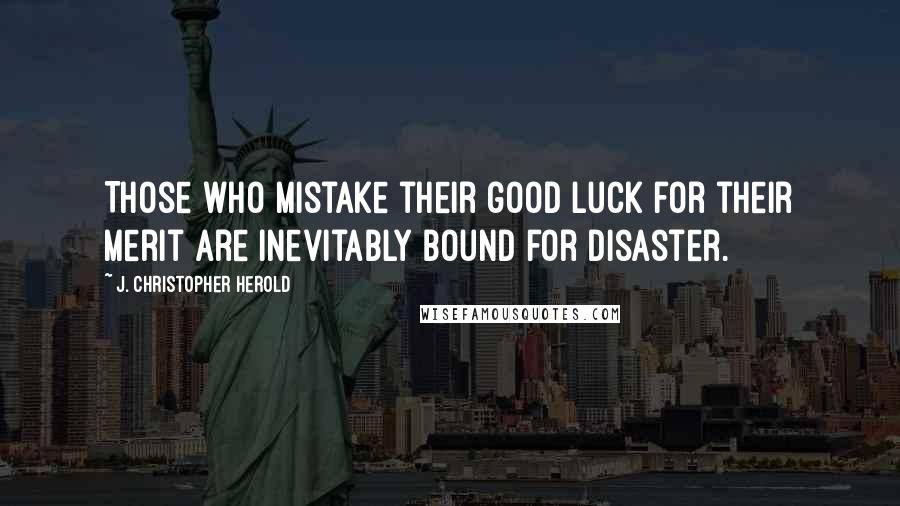 J. Christopher Herold Quotes: Those who mistake their good luck for their merit are inevitably bound for disaster.