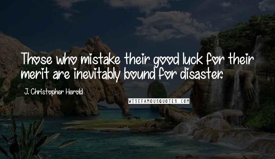 J. Christopher Herold Quotes: Those who mistake their good luck for their merit are inevitably bound for disaster.