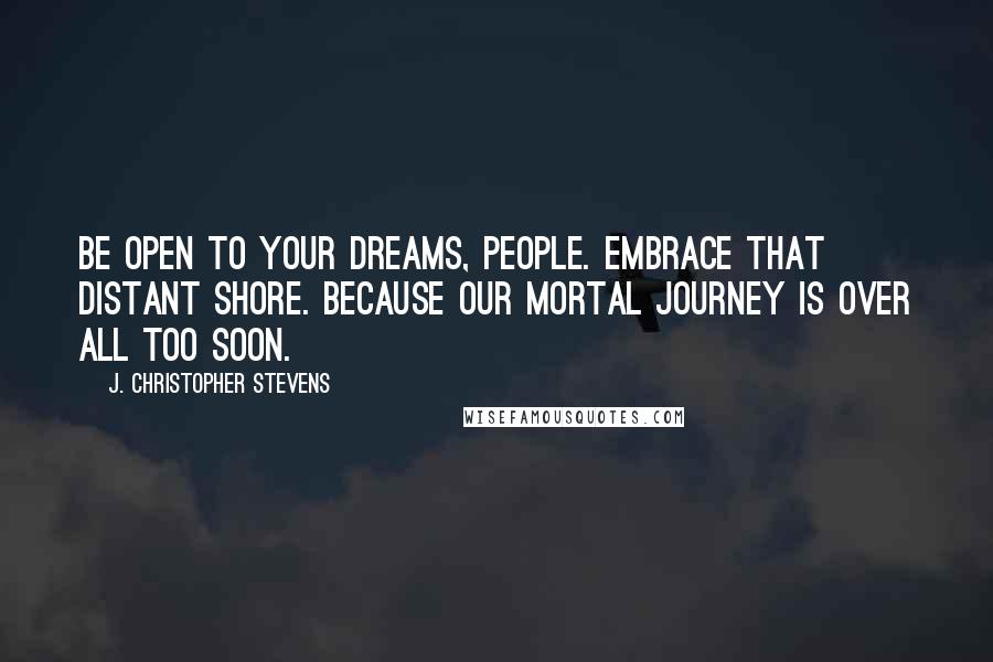 J. Christopher Stevens Quotes: Be open to your dreams, people. Embrace that distant shore. Because our mortal journey is over all too soon.