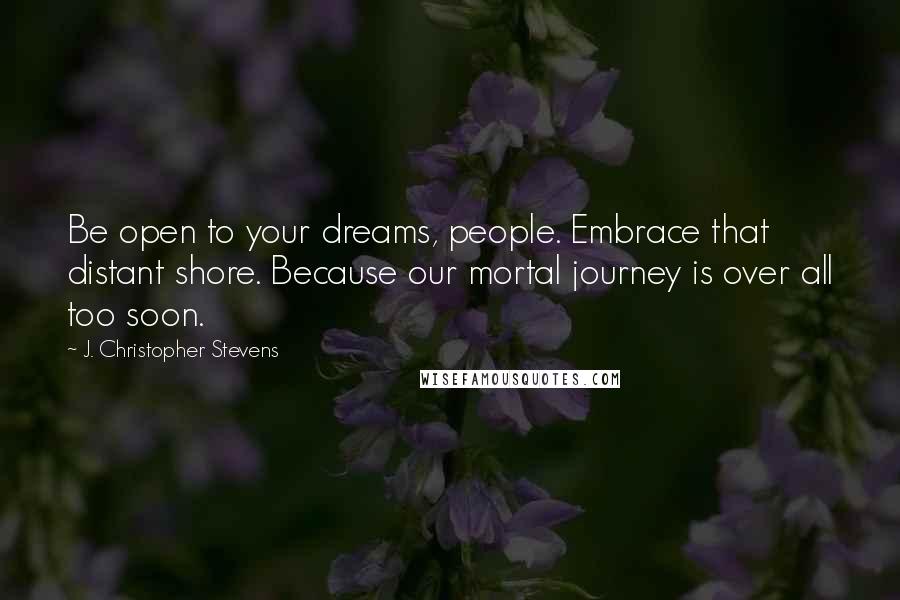 J. Christopher Stevens Quotes: Be open to your dreams, people. Embrace that distant shore. Because our mortal journey is over all too soon.