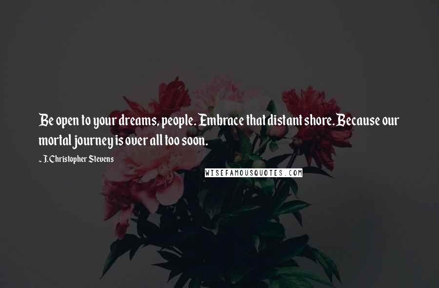 J. Christopher Stevens Quotes: Be open to your dreams, people. Embrace that distant shore. Because our mortal journey is over all too soon.