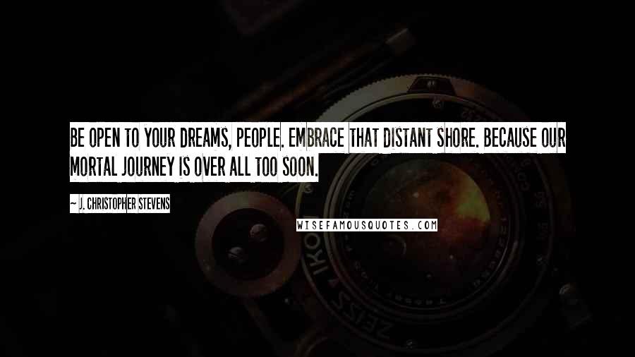 J. Christopher Stevens Quotes: Be open to your dreams, people. Embrace that distant shore. Because our mortal journey is over all too soon.