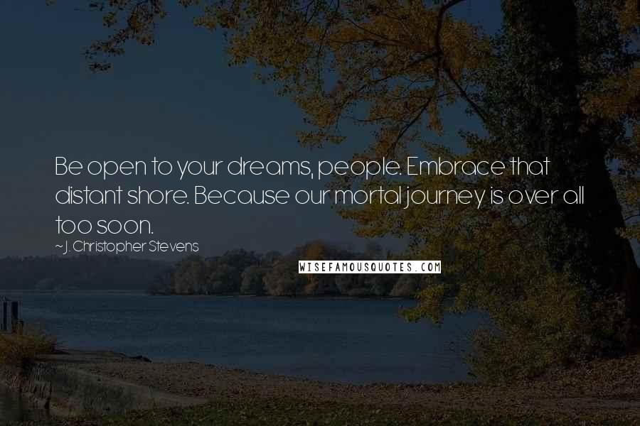 J. Christopher Stevens Quotes: Be open to your dreams, people. Embrace that distant shore. Because our mortal journey is over all too soon.