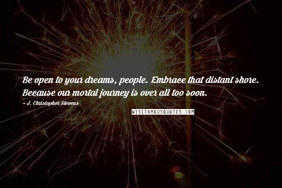 J. Christopher Stevens Quotes: Be open to your dreams, people. Embrace that distant shore. Because our mortal journey is over all too soon.