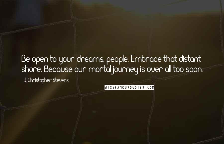 J. Christopher Stevens Quotes: Be open to your dreams, people. Embrace that distant shore. Because our mortal journey is over all too soon.