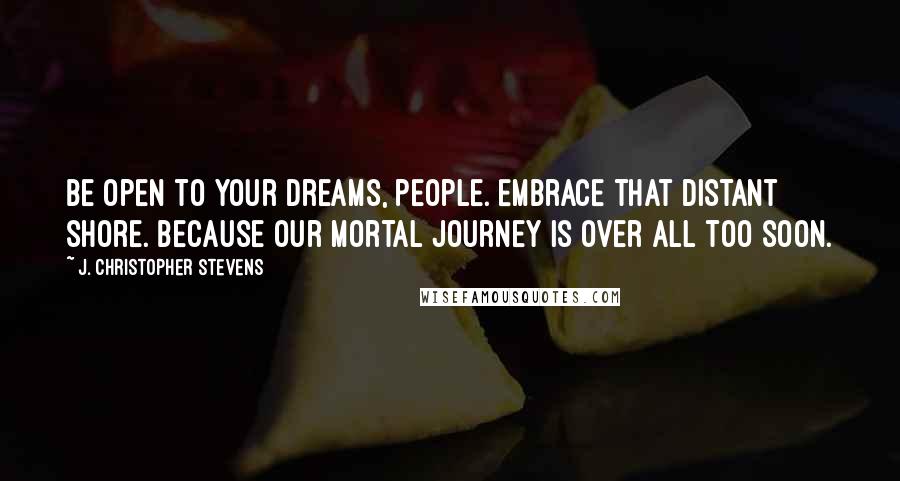 J. Christopher Stevens Quotes: Be open to your dreams, people. Embrace that distant shore. Because our mortal journey is over all too soon.