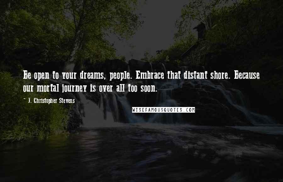 J. Christopher Stevens Quotes: Be open to your dreams, people. Embrace that distant shore. Because our mortal journey is over all too soon.