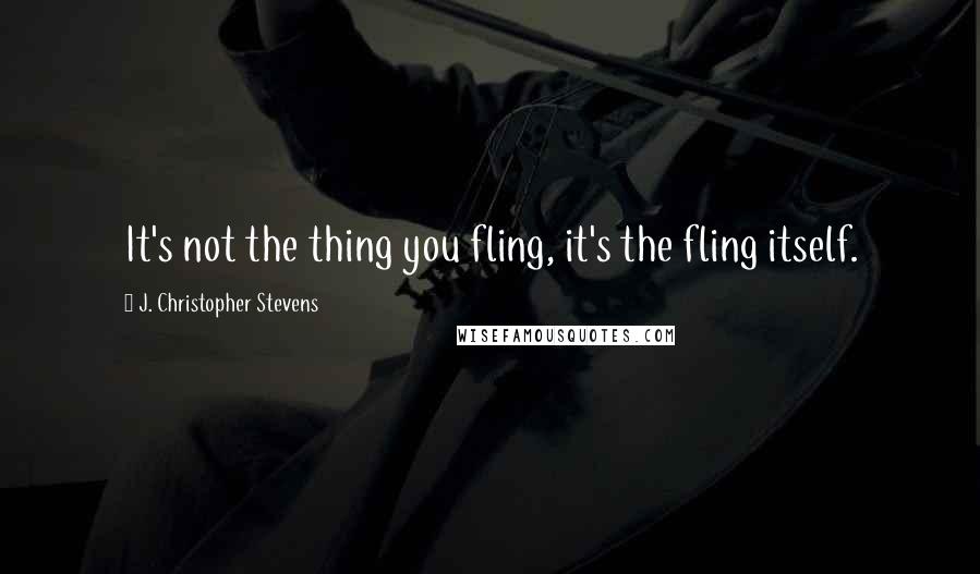 J. Christopher Stevens Quotes: It's not the thing you fling, it's the fling itself.