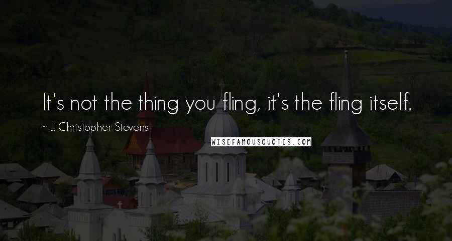 J. Christopher Stevens Quotes: It's not the thing you fling, it's the fling itself.