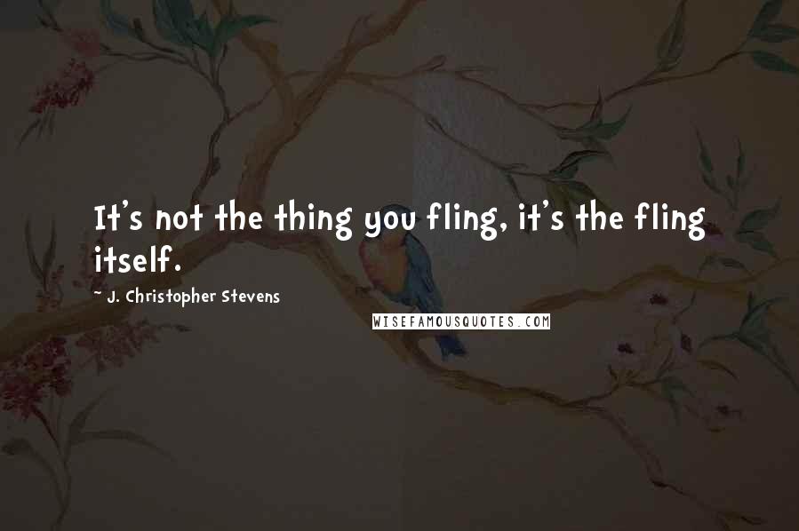 J. Christopher Stevens Quotes: It's not the thing you fling, it's the fling itself.