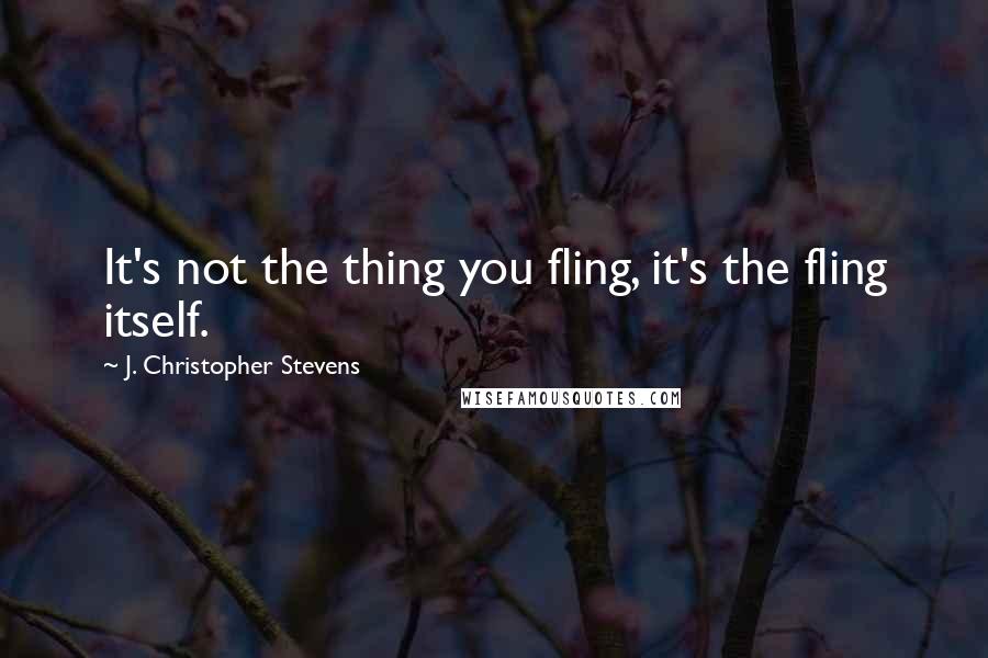 J. Christopher Stevens Quotes: It's not the thing you fling, it's the fling itself.