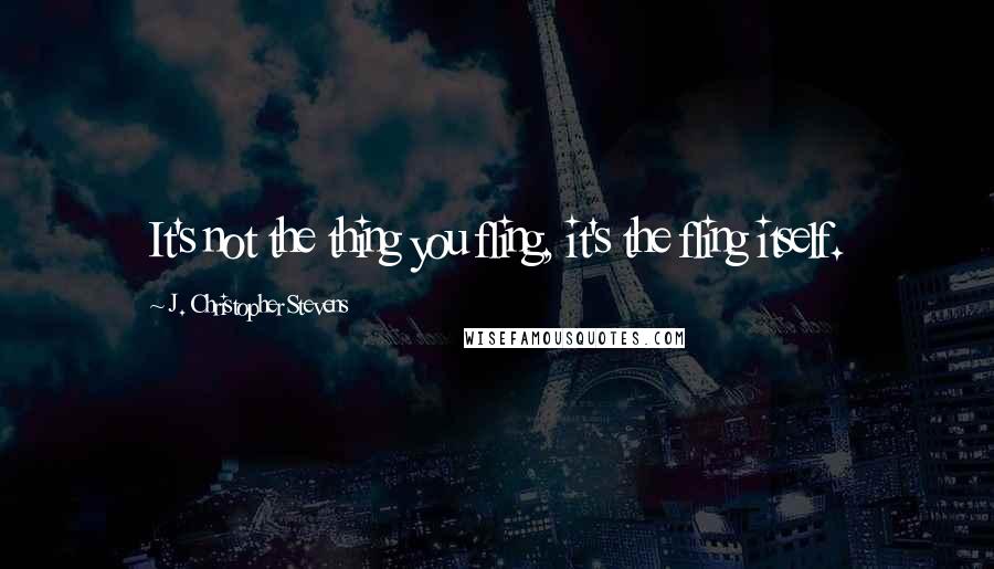 J. Christopher Stevens Quotes: It's not the thing you fling, it's the fling itself.