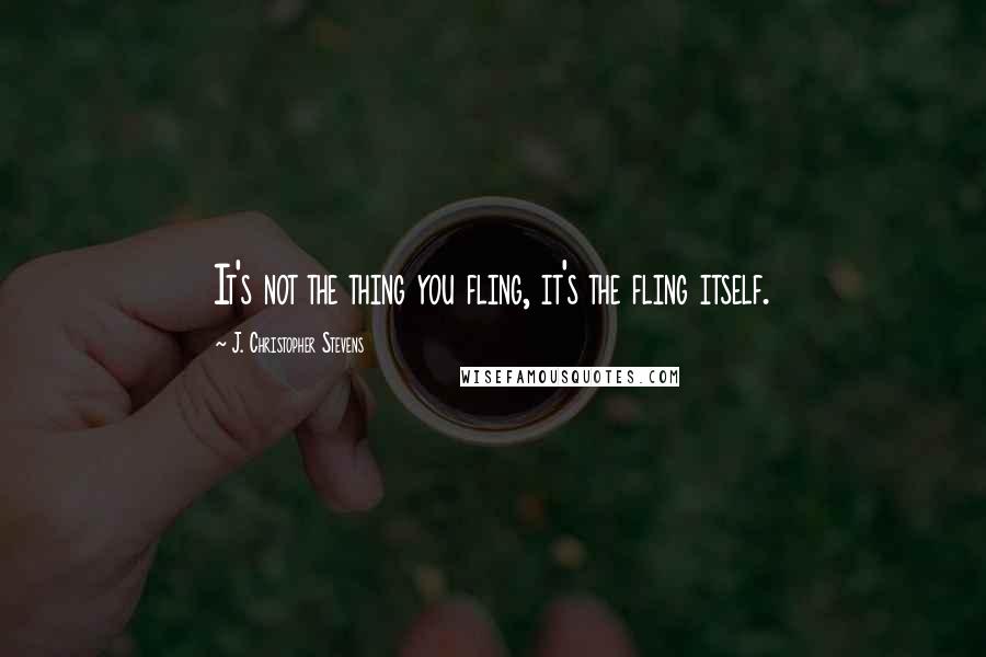 J. Christopher Stevens Quotes: It's not the thing you fling, it's the fling itself.