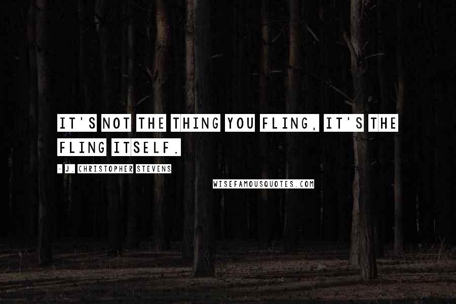 J. Christopher Stevens Quotes: It's not the thing you fling, it's the fling itself.