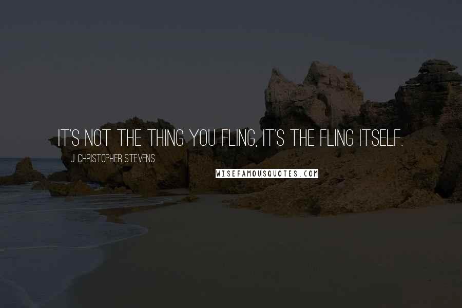 J. Christopher Stevens Quotes: It's not the thing you fling, it's the fling itself.
