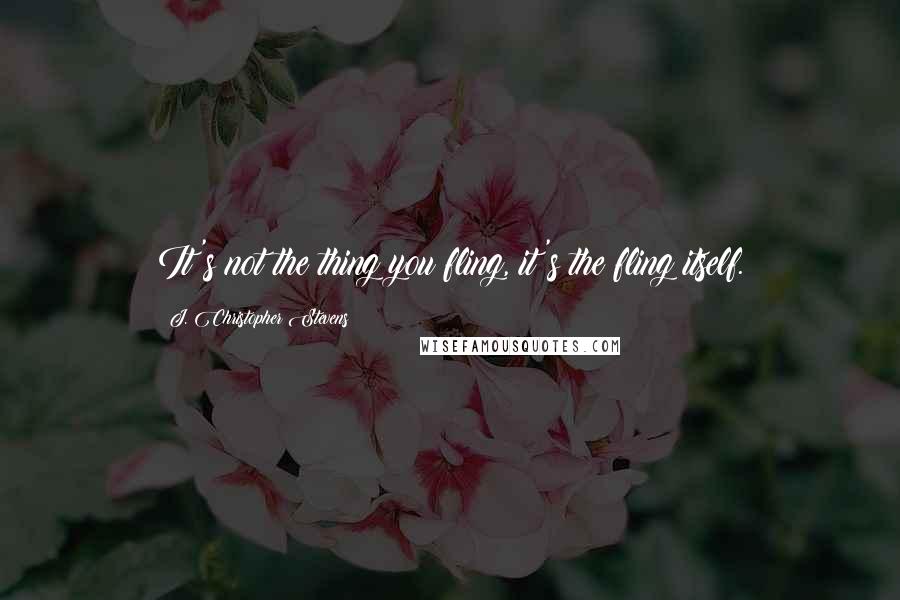 J. Christopher Stevens Quotes: It's not the thing you fling, it's the fling itself.