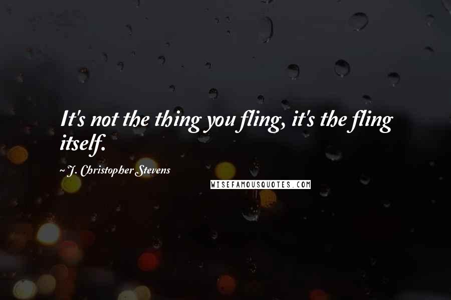 J. Christopher Stevens Quotes: It's not the thing you fling, it's the fling itself.