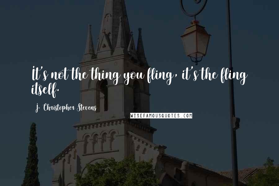 J. Christopher Stevens Quotes: It's not the thing you fling, it's the fling itself.