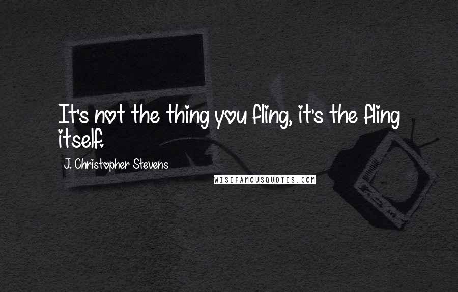 J. Christopher Stevens Quotes: It's not the thing you fling, it's the fling itself.