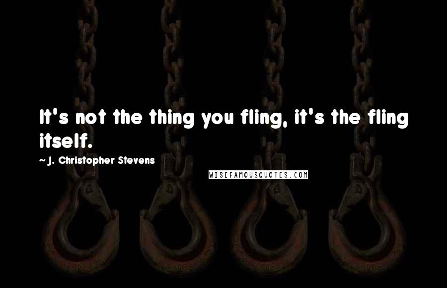 J. Christopher Stevens Quotes: It's not the thing you fling, it's the fling itself.