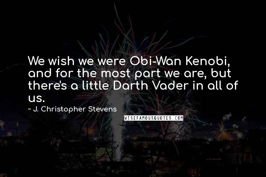 J. Christopher Stevens Quotes: We wish we were Obi-Wan Kenobi, and for the most part we are, but there's a little Darth Vader in all of us.