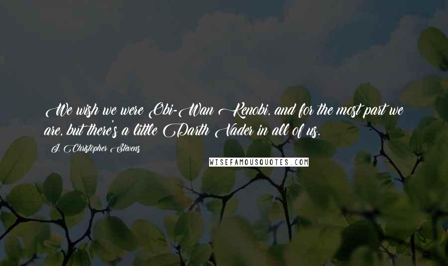 J. Christopher Stevens Quotes: We wish we were Obi-Wan Kenobi, and for the most part we are, but there's a little Darth Vader in all of us.