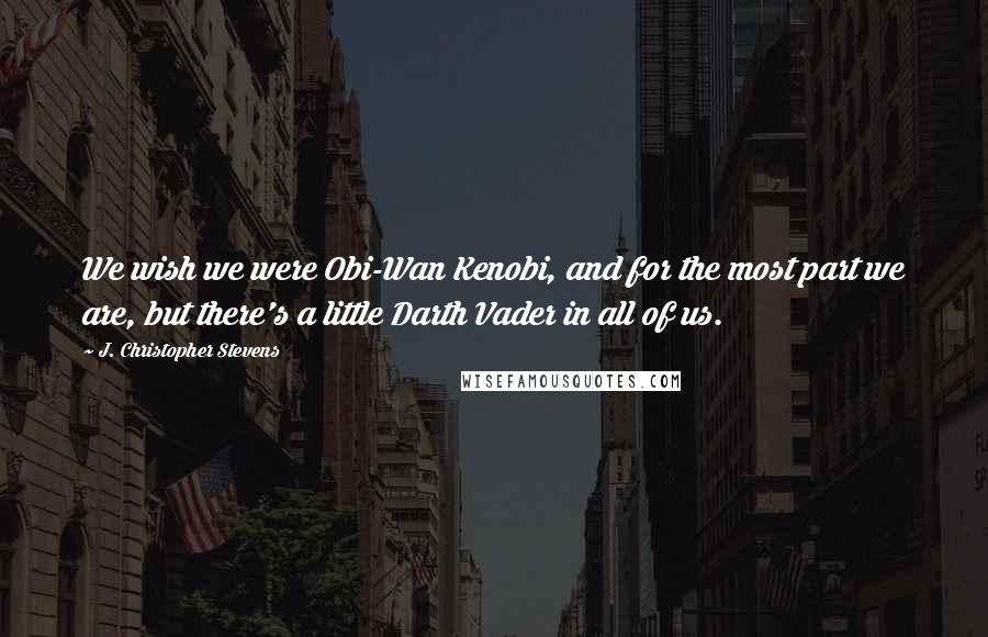 J. Christopher Stevens Quotes: We wish we were Obi-Wan Kenobi, and for the most part we are, but there's a little Darth Vader in all of us.