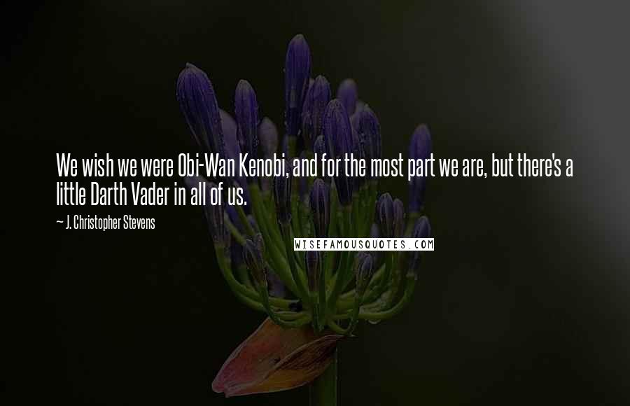 J. Christopher Stevens Quotes: We wish we were Obi-Wan Kenobi, and for the most part we are, but there's a little Darth Vader in all of us.