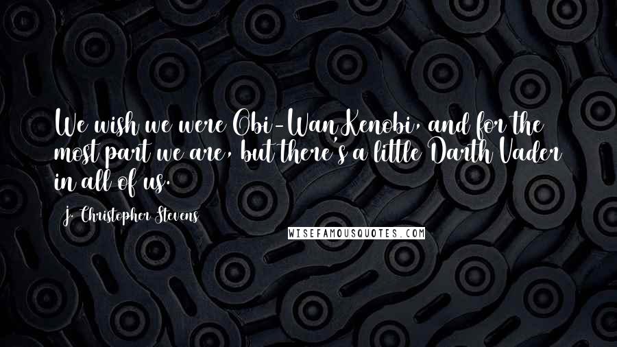 J. Christopher Stevens Quotes: We wish we were Obi-Wan Kenobi, and for the most part we are, but there's a little Darth Vader in all of us.