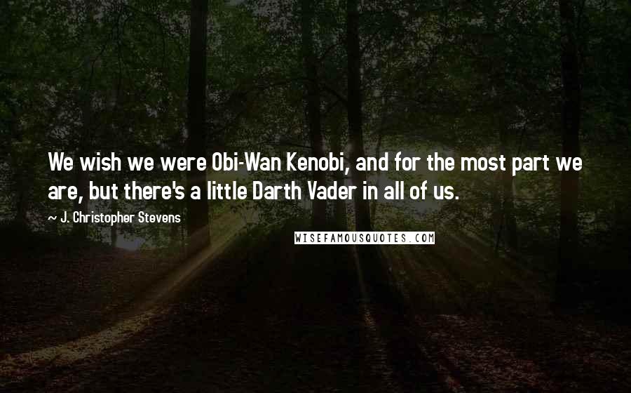 J. Christopher Stevens Quotes: We wish we were Obi-Wan Kenobi, and for the most part we are, but there's a little Darth Vader in all of us.