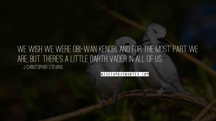 J. Christopher Stevens Quotes: We wish we were Obi-Wan Kenobi, and for the most part we are, but there's a little Darth Vader in all of us.