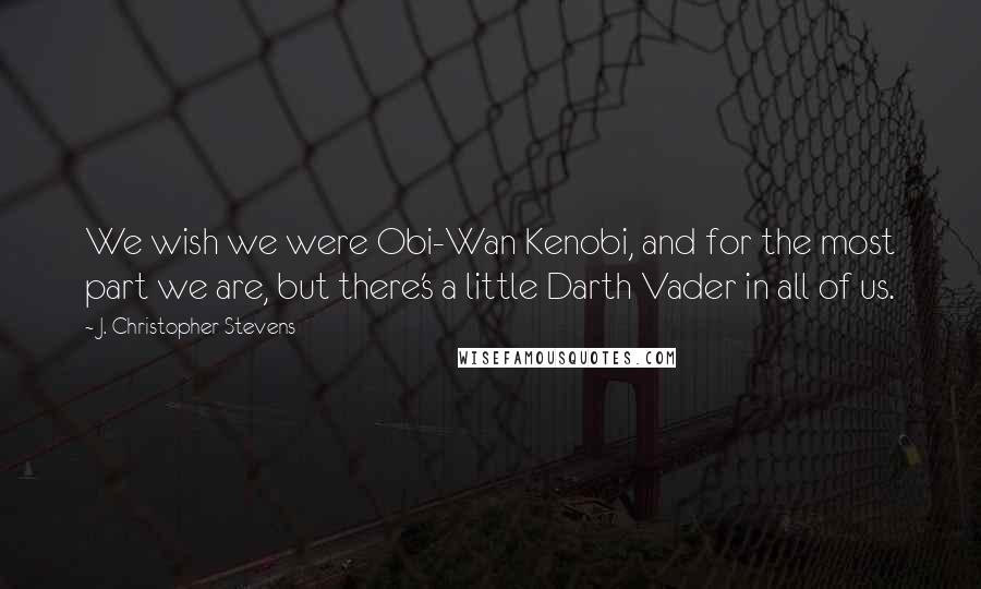 J. Christopher Stevens Quotes: We wish we were Obi-Wan Kenobi, and for the most part we are, but there's a little Darth Vader in all of us.