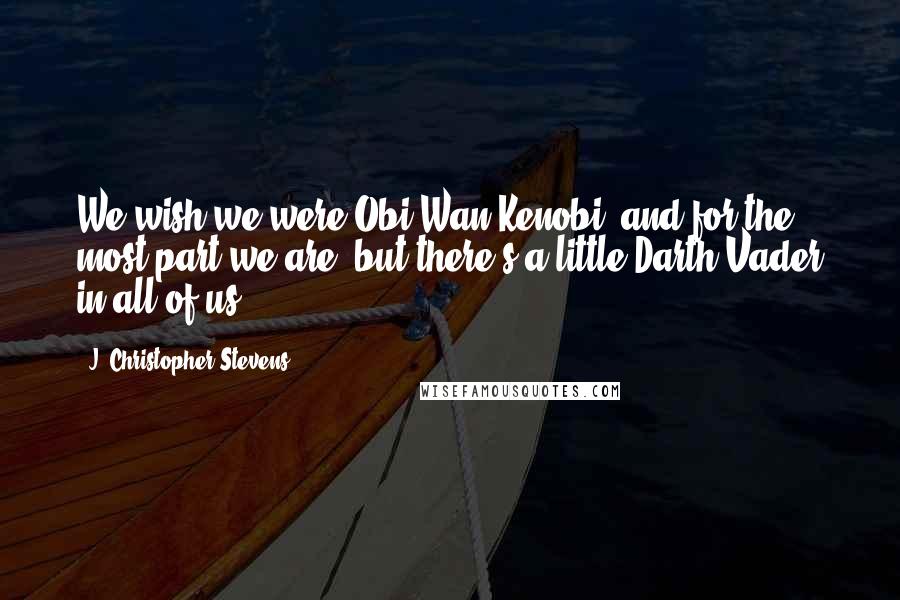 J. Christopher Stevens Quotes: We wish we were Obi-Wan Kenobi, and for the most part we are, but there's a little Darth Vader in all of us.