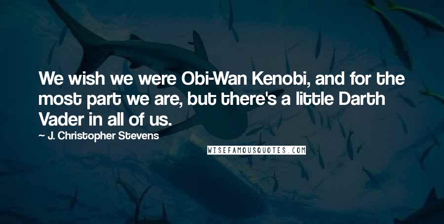 J. Christopher Stevens Quotes: We wish we were Obi-Wan Kenobi, and for the most part we are, but there's a little Darth Vader in all of us.