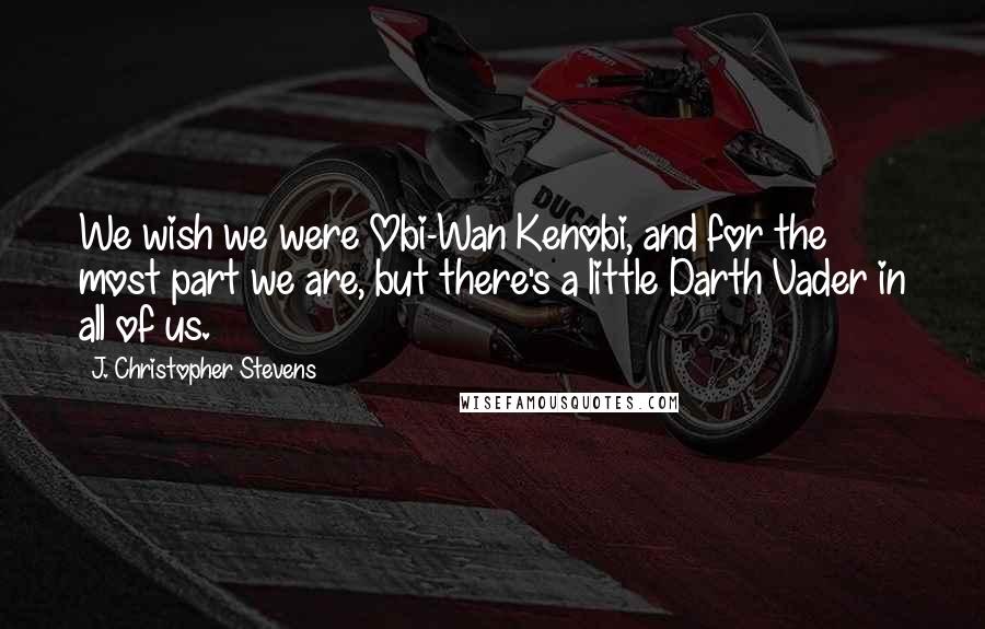 J. Christopher Stevens Quotes: We wish we were Obi-Wan Kenobi, and for the most part we are, but there's a little Darth Vader in all of us.