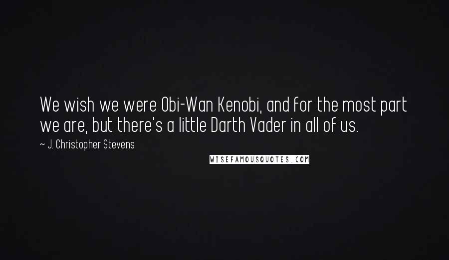 J. Christopher Stevens Quotes: We wish we were Obi-Wan Kenobi, and for the most part we are, but there's a little Darth Vader in all of us.