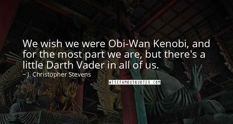 J. Christopher Stevens Quotes: We wish we were Obi-Wan Kenobi, and for the most part we are, but there's a little Darth Vader in all of us.