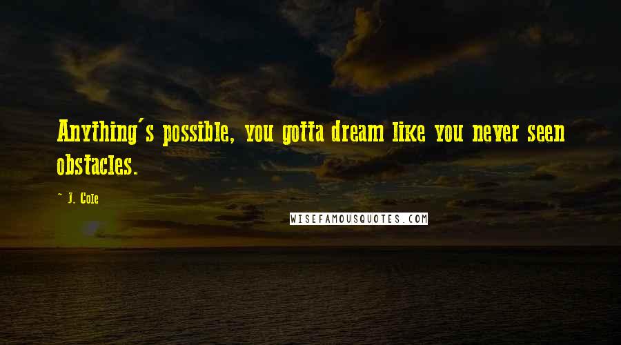 J. Cole Quotes: Anything's possible, you gotta dream like you never seen obstacles.