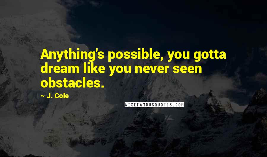 J. Cole Quotes: Anything's possible, you gotta dream like you never seen obstacles.