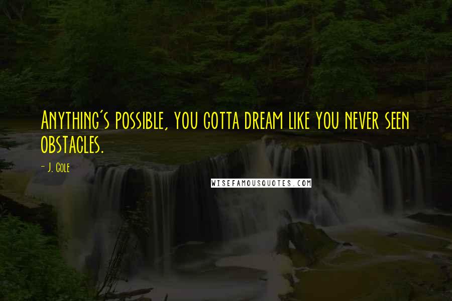 J. Cole Quotes: Anything's possible, you gotta dream like you never seen obstacles.