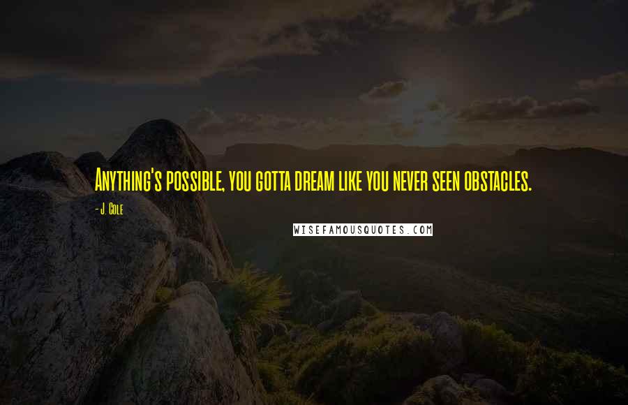 J. Cole Quotes: Anything's possible, you gotta dream like you never seen obstacles.