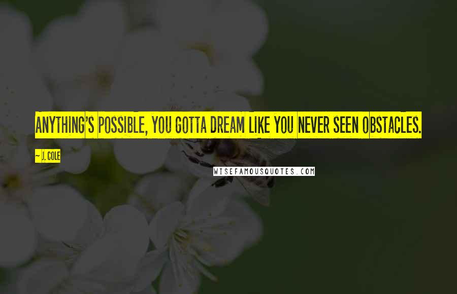 J. Cole Quotes: Anything's possible, you gotta dream like you never seen obstacles.