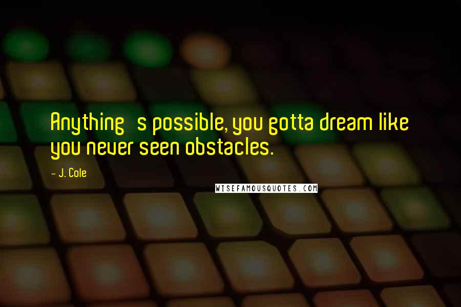 J. Cole Quotes: Anything's possible, you gotta dream like you never seen obstacles.