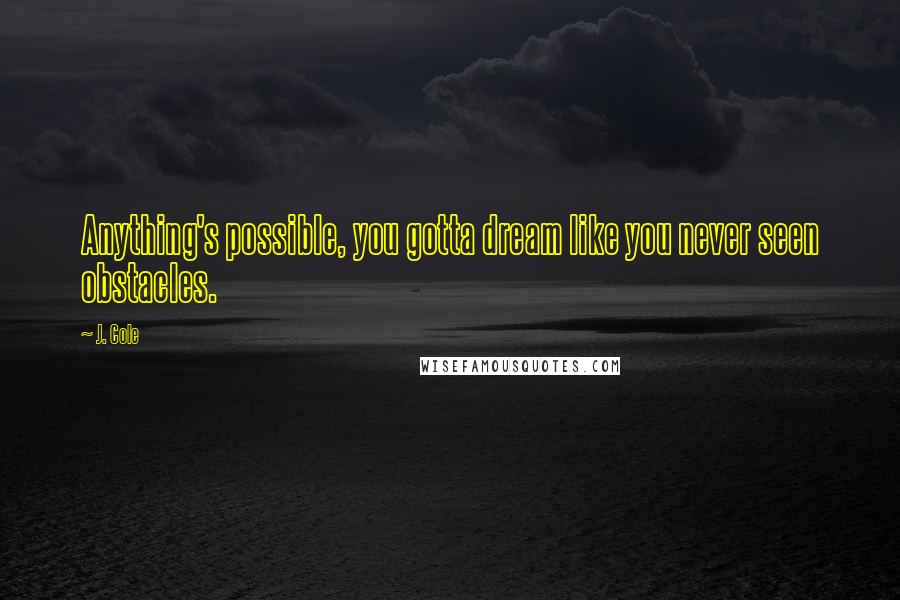 J. Cole Quotes: Anything's possible, you gotta dream like you never seen obstacles.