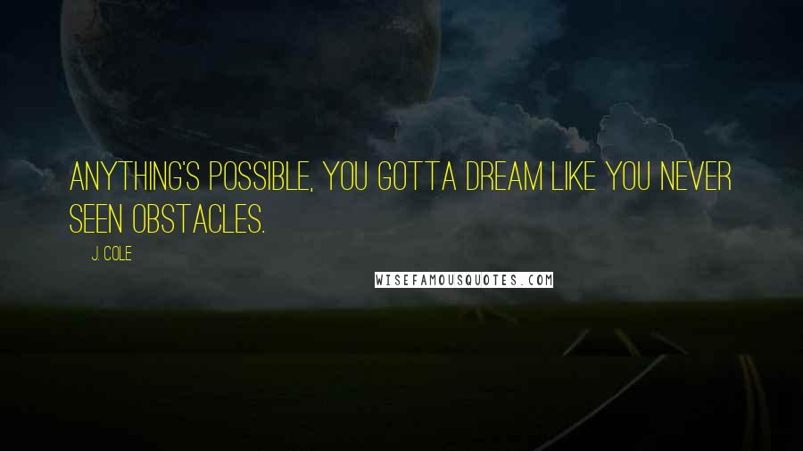 J. Cole Quotes: Anything's possible, you gotta dream like you never seen obstacles.