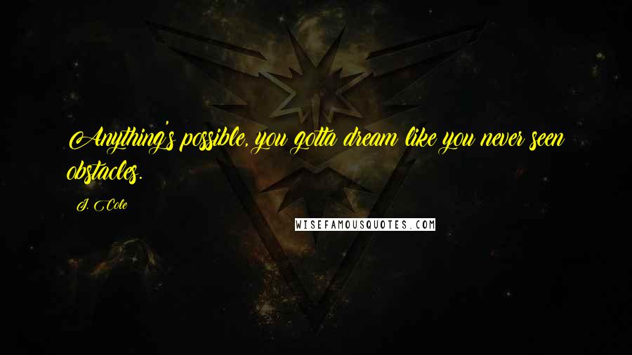 J. Cole Quotes: Anything's possible, you gotta dream like you never seen obstacles.