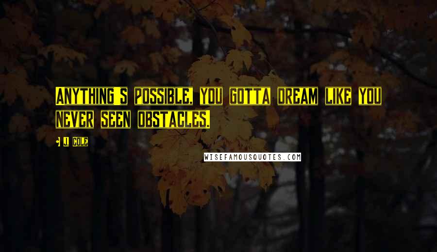 J. Cole Quotes: Anything's possible, you gotta dream like you never seen obstacles.