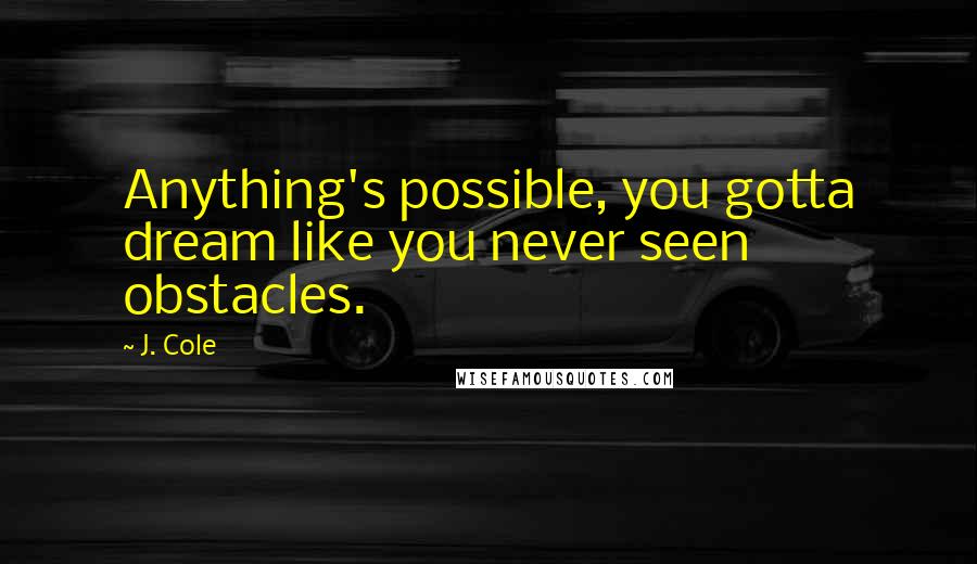 J. Cole Quotes: Anything's possible, you gotta dream like you never seen obstacles.